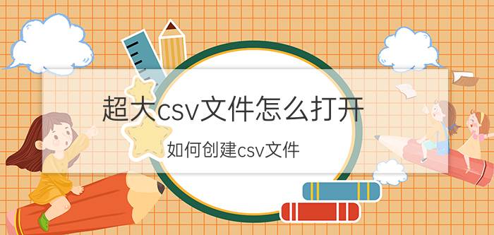 超大csv文件怎么打开 如何创建csv文件？